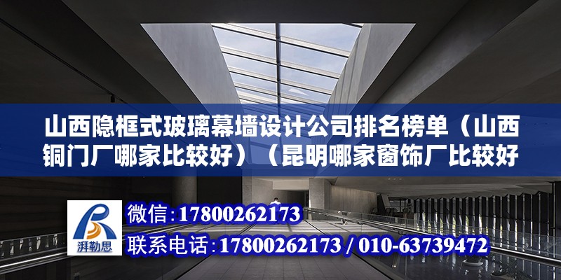 山西隱框式玻璃幕墻設計公司排名榜單（山西銅門廠哪家比較好）（昆明哪家窗飾廠比較好）