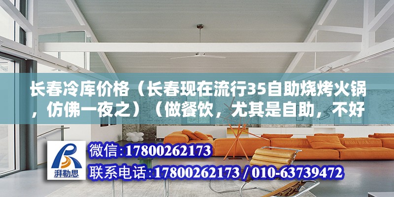 長春冷庫價格（長春現(xiàn)在流行35自助燒烤火鍋，仿佛一夜之）（做餐飲，尤其是自助，不好做，食材好，環(huán)境好，服務(wù)好）