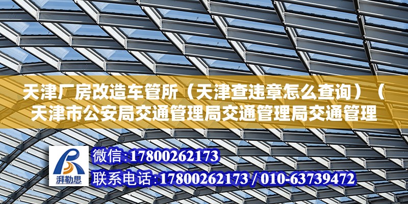 天津廠房改造車管所（天津查違章怎么查詢）（天津市公安局交通管理局交通管理局交通管理局換駕駛證流程）