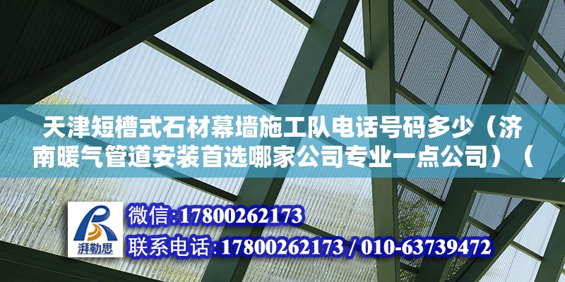 天津短槽式石材幕墻施工隊(duì)電話號碼多少（濟(jì)南暖氣管道安裝首選哪家公司專業(yè)一點(diǎn)公司）（濟(jì)南暖氣管維修公司）