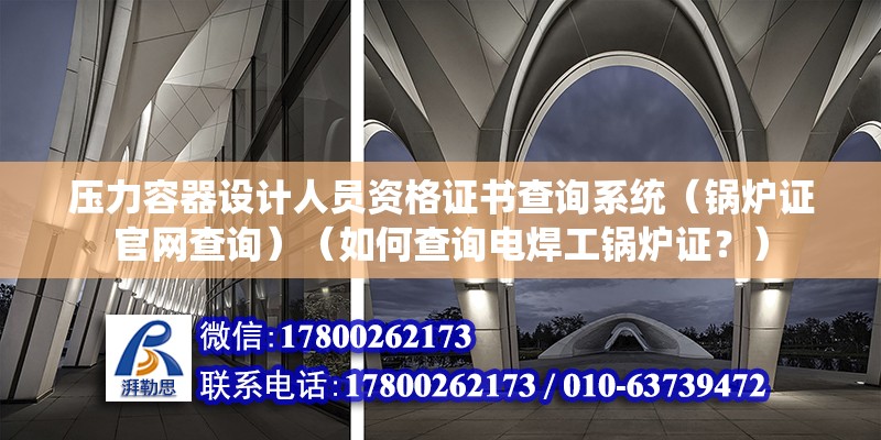 壓力容器設計人員資格證書查詢系統（鍋爐證官網查詢）（如何查詢電焊工鍋爐證？）