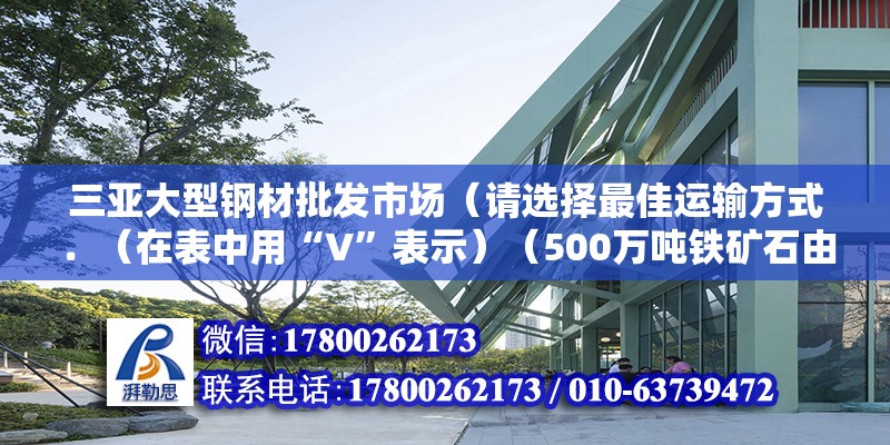 三亞大型鋼材批發(fā)市場(chǎng)（請(qǐng)選擇最佳運(yùn)輸方式．（在表中用“V”表示）（500萬噸鐵礦石由上海-上海應(yīng)選擇類型水運(yùn)）