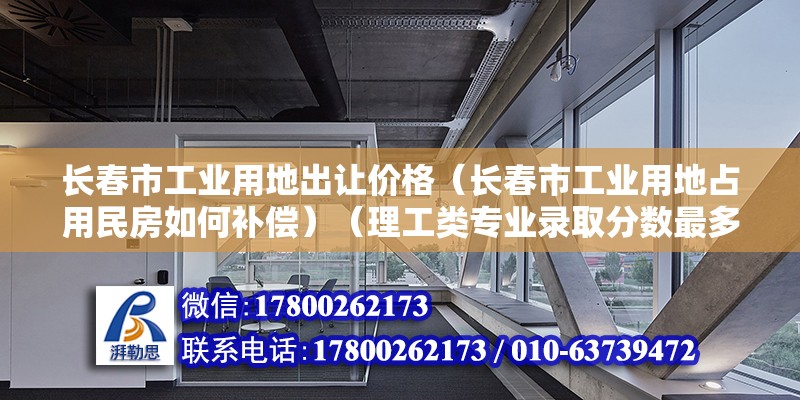 長春市工業用地出讓價格（長春市工業用地占用民房如何補償）（理工類專業錄取分數最多的專業是數據科學與大數據技術）