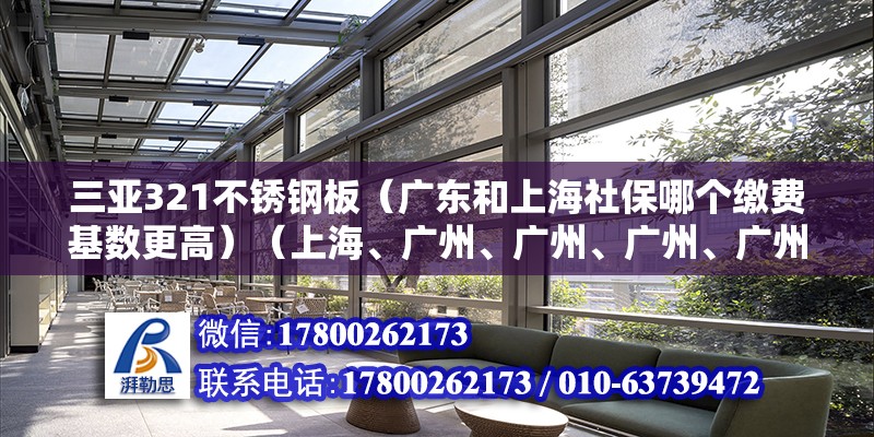 三亞321不銹鋼板（廣東和上海社保哪個繳費基數(shù)更高）（上海、廣州、廣州、廣州、廣州、廣州、廣州、廣州、廣州、廣州、廣州）