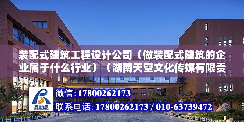 裝配式建筑工程設計公司（做裝配式建筑的企業屬于什么行業）（湖南天空文化傳媒有限責任公司）