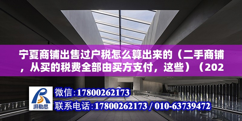 寧夏商鋪出售過戶稅怎么算出來的（二手商鋪，從買的稅費(fèi)全部由買方支付，這些）（2020-12-3111:03）