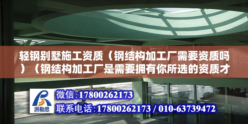 輕鋼別墅施工資質（鋼結構加工廠需要資質嗎）（鋼結構加工廠是需要擁有你所選的資質才能合法經營）