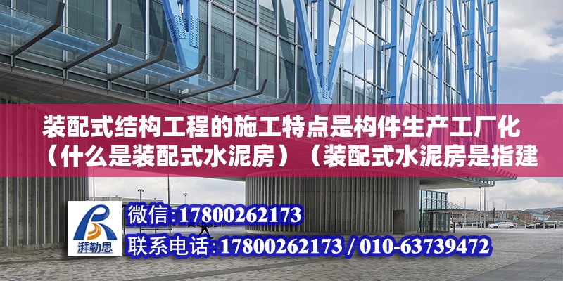 裝配式結構工程的施工特點是構件生產工廠化（什么是裝配式水泥房）（裝配式水泥房是指建筑施工過程中采用現澆混凝土、鋼骨架等材料拼裝起來的房屋）