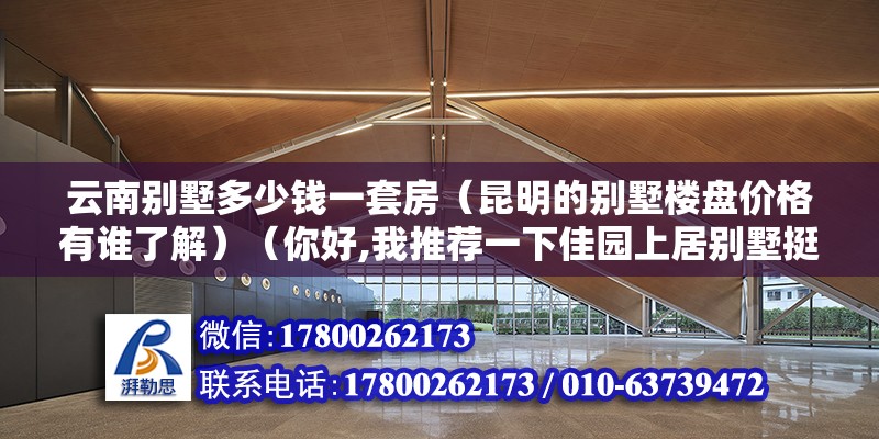 云南別墅多少錢一套房（昆明的別墅樓盤價(jià)格有誰了解）（你好,我推薦一下佳園上居別墅挺還好的,均價(jià)15127元）