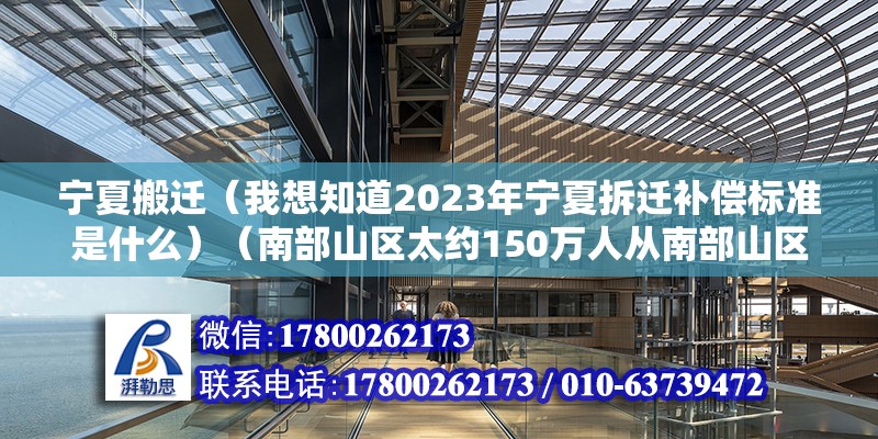 寧夏搬遷（我想知道2023年寧夏拆遷補償標準是什么）（南部山區太約150萬人從南部山區搬遷到中部和北部平原地區）