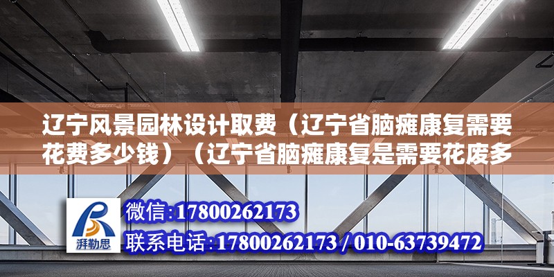 遼寧風景園林設計取費（遼寧省腦癱康復需要花費多少錢）（遼寧省腦癱康復是需要花廢多少錢問題追加階梯電價）