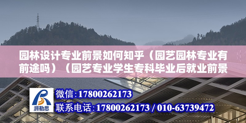 園林設計專業前景如何知乎（園藝園林專業有前途嗎）（園藝專業學生專科畢業后就業前景還可以不）