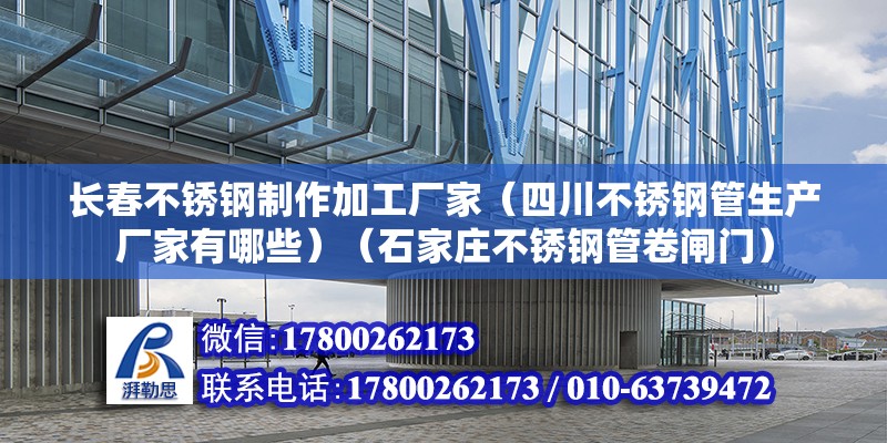 長春不銹鋼制作加工廠家（四川不銹鋼管生產廠家有哪些）（石家莊不銹鋼管卷閘門）