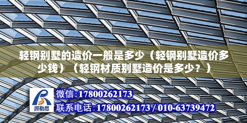 輕鋼別墅的造價一般是多少（輕鋼別墅造價多少錢）（輕鋼材質別墅造價是多少？）