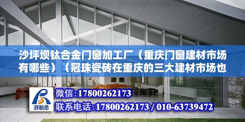 沙坪壩鈦合金門窗加工廠（重慶門窗建材市場有哪些）（冠珠瓷磚在重慶的三大建材市場也有專營分銷店）