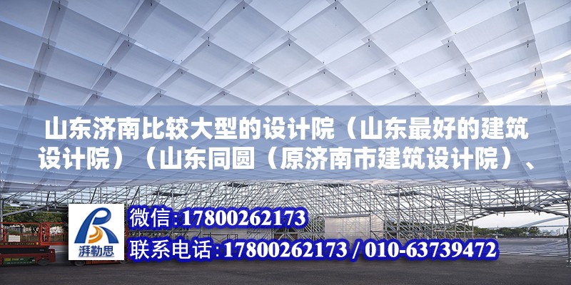 山東濟南比較大型的設計院（山東最好的建筑設計院）（山東同圓（原濟南市建筑設計院）、山東省建筑設計院）