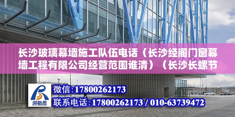 長沙玻璃幕墻施工隊伍電話（長沙經閣門窗幕墻工程有限公司經營范圍誰清）（長沙長螺節能門窗幕墻）