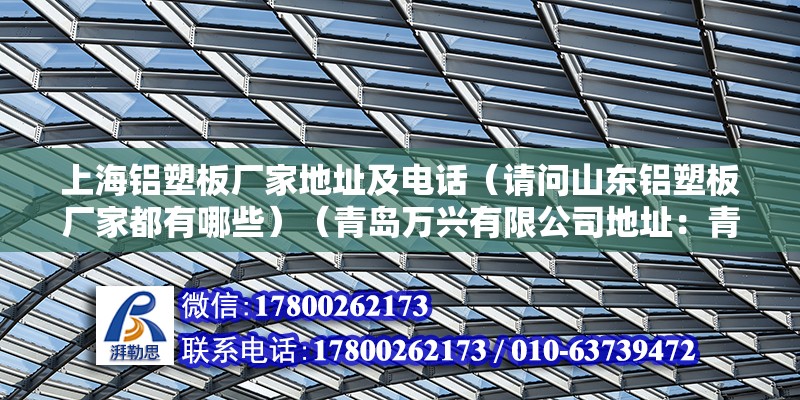 上海鋁塑板廠家地址及電話（請問山東鋁塑板廠家都有哪些）（青島萬興有限公司地址：青島華鼎建材有限公司地址）