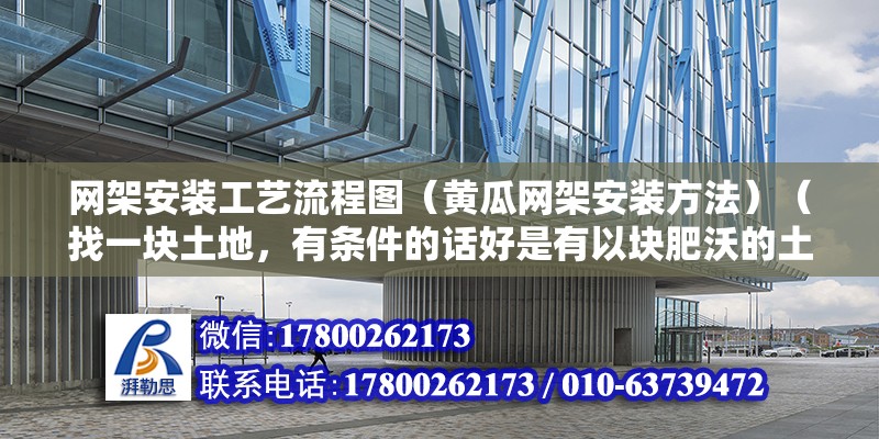 網架安裝工藝流程圖（黃瓜網架安裝方法）（找一塊土地，有條件的話好是有以塊肥沃的土地，種出的黃瓜才肉多味更佳）