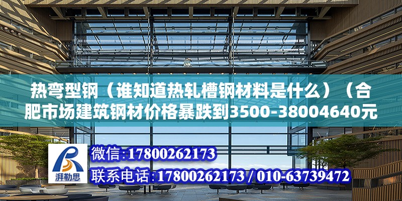 熱彎型鋼（誰知道熱軋槽鋼材料是什么）（合肥市場建筑鋼材價格暴跌到3500-38004640元）