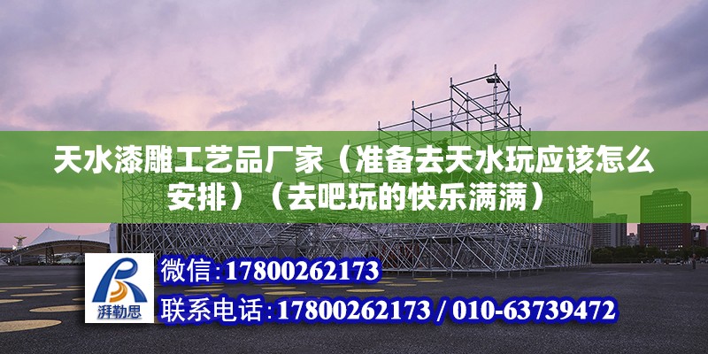 天水漆雕工藝品廠家（準備去天水玩應該怎么安排）（去吧玩的快樂滿滿）