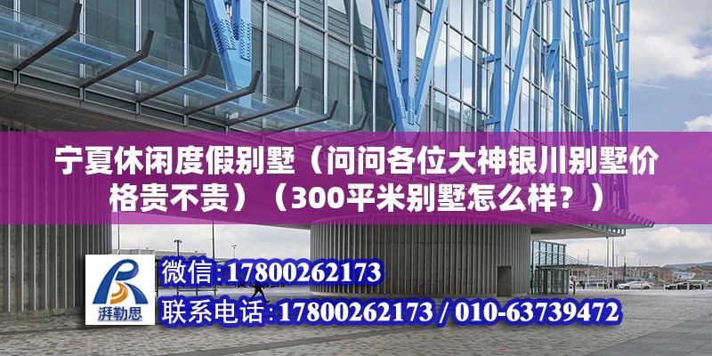 寧夏休閑度假別墅（問問各位大神銀川別墅價格貴不貴）（300平米別墅怎么樣？）