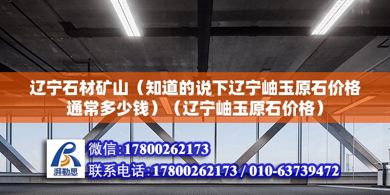 遼寧石材礦山（知道的說下遼寧岫玉原石價格通常多少錢）（遼寧岫玉原石價格）