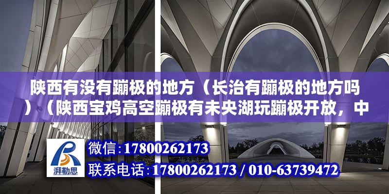 陜西有沒有蹦極的地方（長治有蹦極的地方嗎）（陜西寶雞高空蹦極有未央湖玩蹦極開放，中部西安六十米70左右）