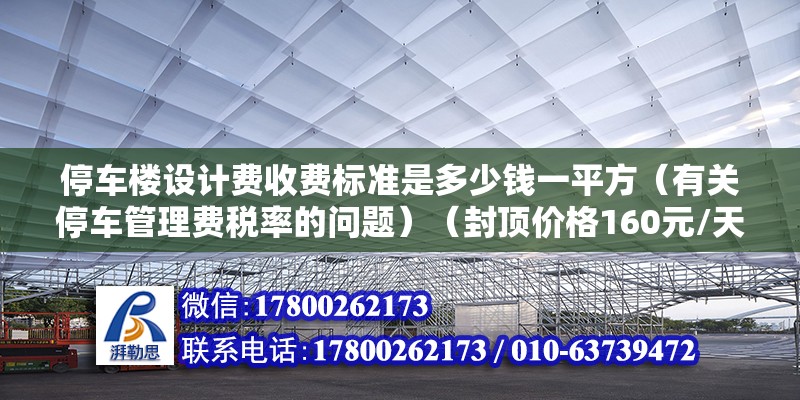 停車樓設計費收費標準是多少錢一平方（有關停車管理費稅率的問題）（封頂價格160元/天大型車19座封頂價格160元） 裝飾工裝施工