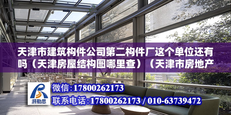 天津市建筑構件公司第二構件廠這個單位還有嗎（天津房屋結構圖哪里查）（天津市房地產信息網查詢房屋結構圖查詢步驟萬分感謝）