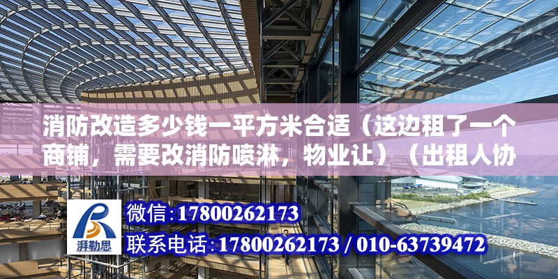 消防改造多少錢一平方米合適（這邊租了一個商鋪，需要改消防噴淋，物業讓）（出租人協商解決消防改造費用可以通過收入和支出兩種入賬）