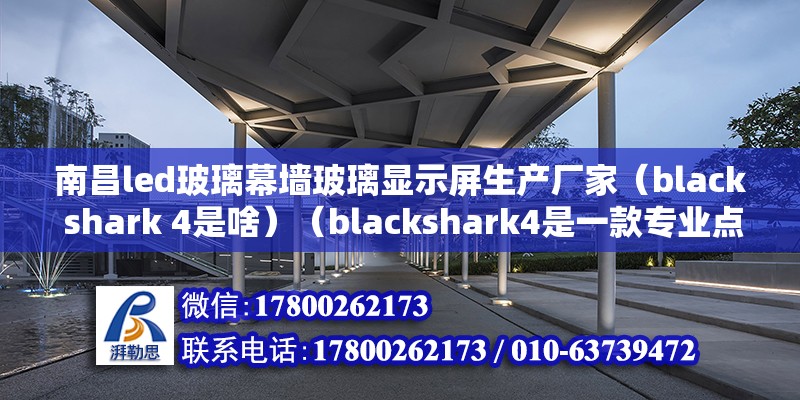 南昌led玻璃幕墻玻璃顯示屏生產廠家（black shark 4是啥）（blackshark4是一款專業點為游戲愛好者啊）