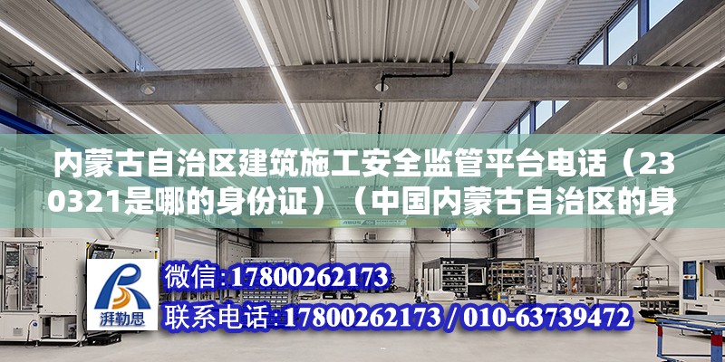 內蒙古自治區建筑施工安全監管平臺電話（230321是哪的身份證）（中國內蒙古自治區的身份證號碼前六位是中國公民身份識別的重要證件）