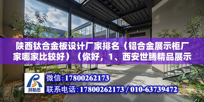 陜西鈦合金板設計廠家排名（鋁合金展示柜廠家哪家比較好）（你好，1、西安世騰精品展示柜鈦合金展示柜生產廠家）