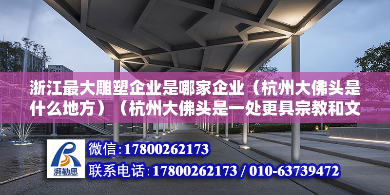 浙江最大雕塑企業(yè)是哪家企業(yè)（杭州大佛頭是什么地方）（杭州大佛頭是一處更具宗教和文化意義的地方，讓游客來此撫玩）