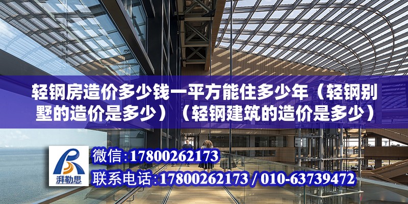 輕鋼房造價(jià)多少錢(qián)一平方能住多少年（輕鋼別墅的造價(jià)是多少）（輕鋼建筑的造價(jià)是多少）