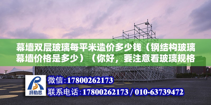 幕墻雙層玻璃每平米造價多少錢（鋼結構玻璃幕墻價格是多少）（你好，要注意看玻璃規格型號、鋼結構要求，一般約600元）