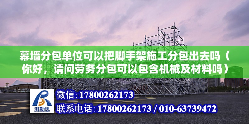 幕墻分包單位可以把腳手架施工分包出去嗎（你好，請問勞務分包可以包含機械及材料嗎）