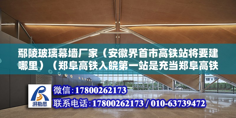 鄢陵玻璃幕墻廠家（安徽界首市高鐵站將要建哪里）（鄭阜高鐵入皖第一站是充當(dāng)鄭阜高鐵入皖第一站嗎？）