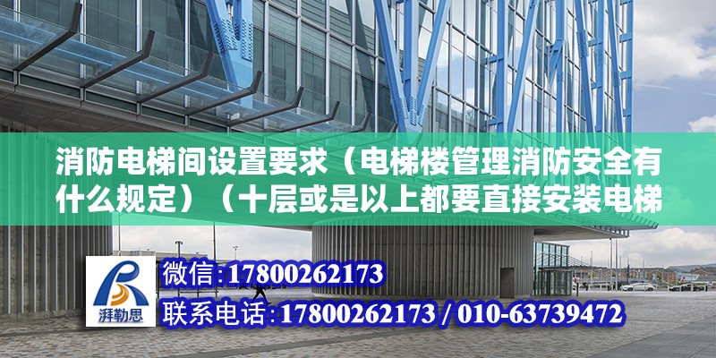 消防電梯間設置要求（電梯樓管理消防安全有什么規定）（十層或是以上都要直接安裝電梯，十層200以內還有一個有規定怎么能安）