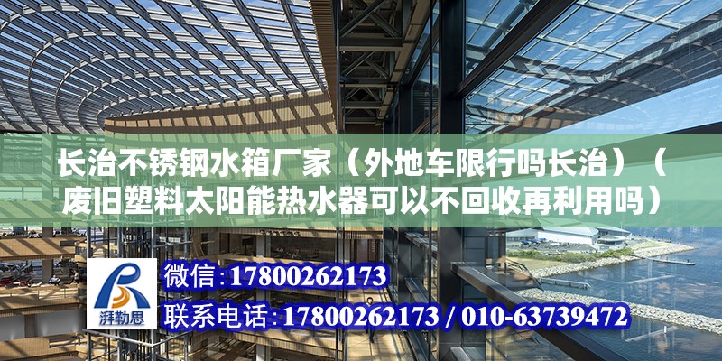 長治不銹鋼水箱廠家（外地車限行嗎長治）（廢舊塑料太陽能熱水器可以不回收再利用嗎）