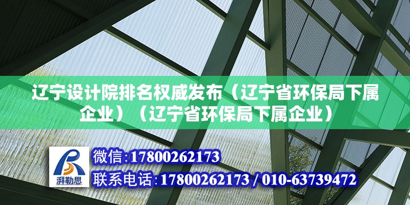 遼寧設計院排名權威發布（遼寧省環保局下屬企業）（遼寧省環保局下屬企業）