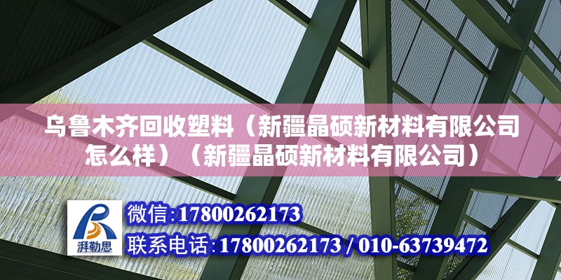 烏魯木齊回收塑料（新疆晶碩新材料有限公司怎么樣）（新疆晶碩新材料有限公司）