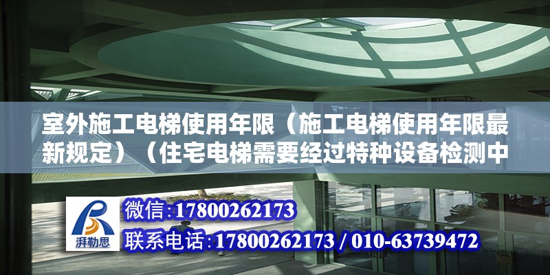 室外施工電梯使用年限（施工電梯使用年限最新規定）（住宅電梯需要經過特種設備檢測中心的檢查再確定是否需要報廢）