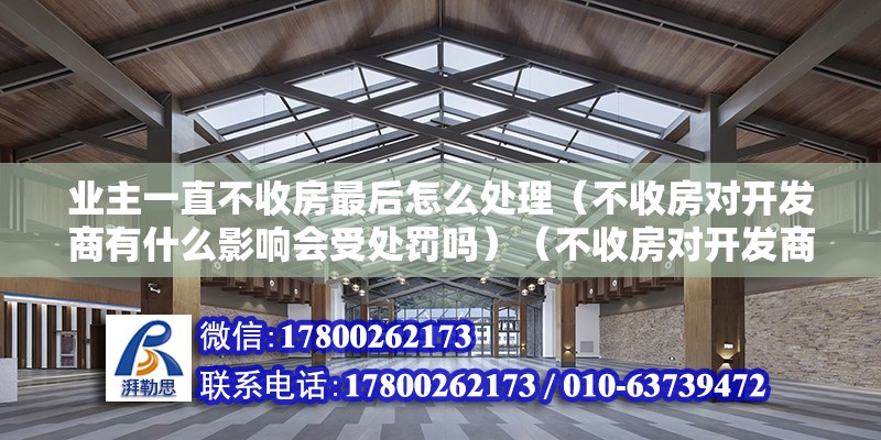 業主一直不收房最后怎么處理（不收房對開發商有什么影響會受處罰嗎）（不收房對開發商有什么影響）