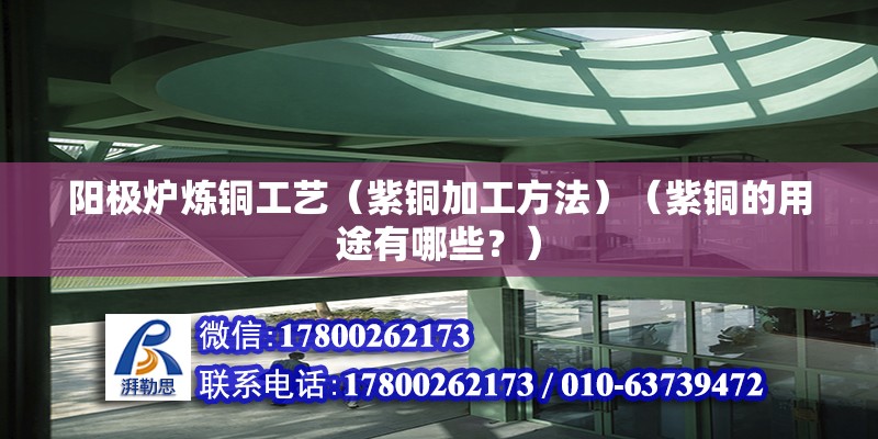 陽極爐煉銅工藝（紫銅加工方法）（紫銅的用途有哪些？）