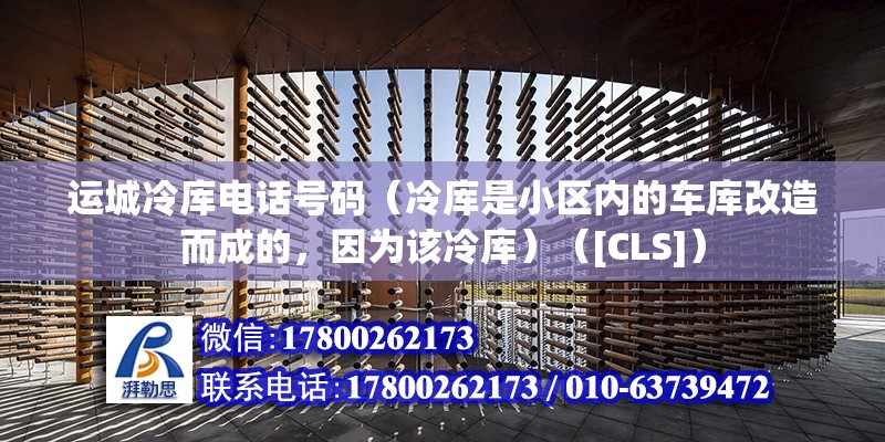 運城冷庫電話號碼（冷庫是小區內的車庫改造而成的，因為該冷庫）（[CLS]）