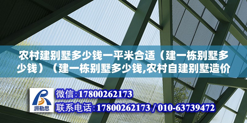 農村建別墅多少錢一平米合適（建一棟別墅多少錢）（建一棟別墅多少錢,農村自建別墅造價大概800元以內一平）