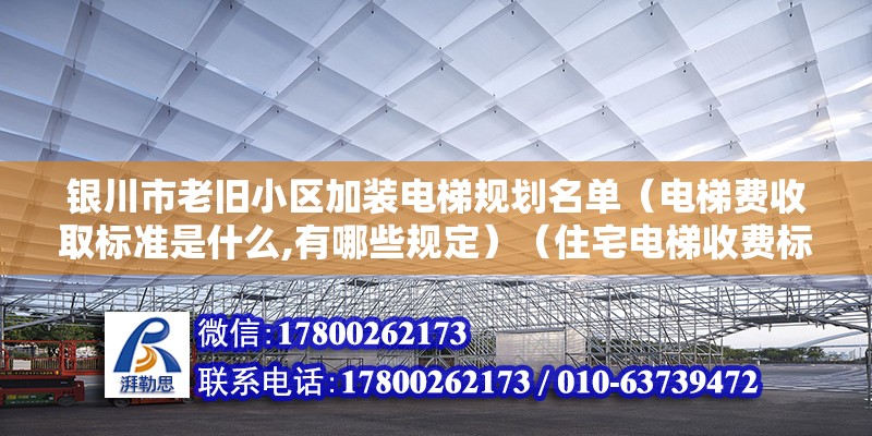 銀川市老舊小區加裝電梯規劃名單（電梯費收取標準是什么,有哪些規定）（住宅電梯收費標準）