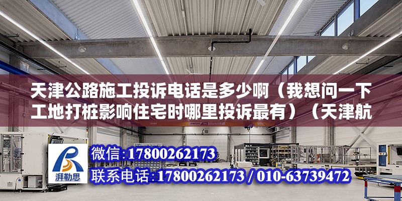 天津公路施工投訴電話是多少啊（我想問一下工地打樁影響住宅時哪里投訴最有）（天津航空人工客服服務）